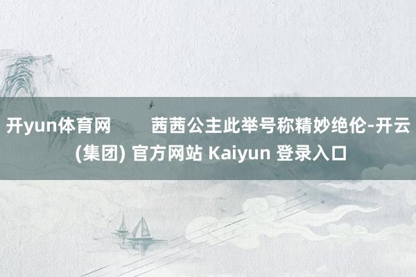 开yun体育网        茜茜公主此举号称精妙绝伦-开云 (集团) 官方网站 Kaiyun 登录入口