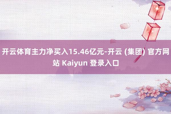 开云体育主力净买入15.46亿元-开云 (集团) 官方网站 Kaiyun 登录入口