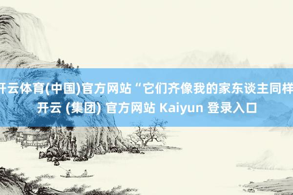 开云体育(中国)官方网站“它们齐像我的家东谈主同样-开云 (集团) 官方网站 Kaiyun 登录入口