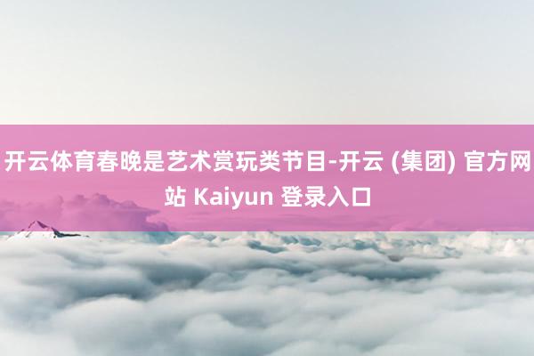 开云体育春晚是艺术赏玩类节目-开云 (集团) 官方网站 Kaiyun 登录入口