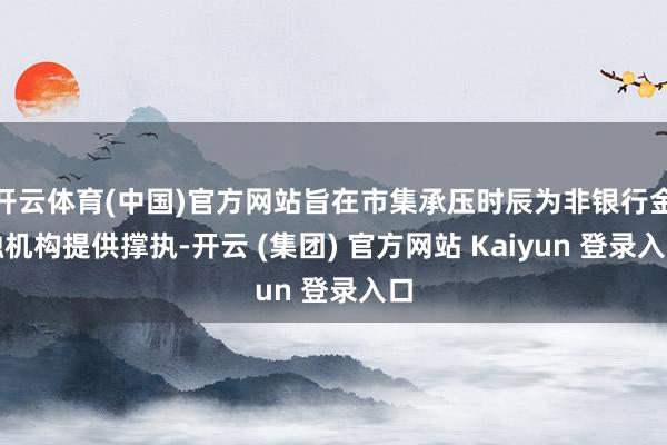 开云体育(中国)官方网站旨在市集承压时辰为非银行金融机构提供撑执-开云 (集团) 官方网站 Kaiyun 登录入口