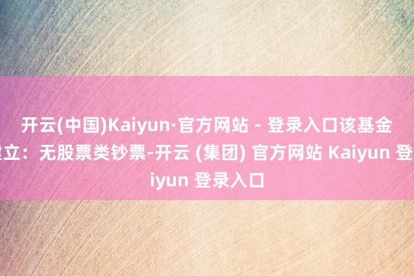 开云(中国)Kaiyun·官方网站 - 登录入口该基金钞票建立：无股票类钞票-开云 (集团) 官方网站 Kaiyun 登录入口