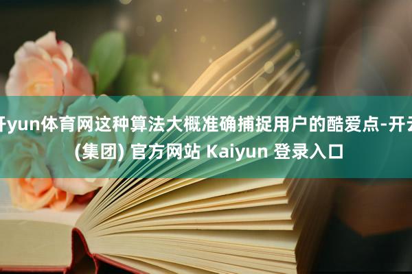 开yun体育网这种算法大概准确捕捉用户的酷爱点-开云 (集团) 官方网站 Kaiyun 登录入口