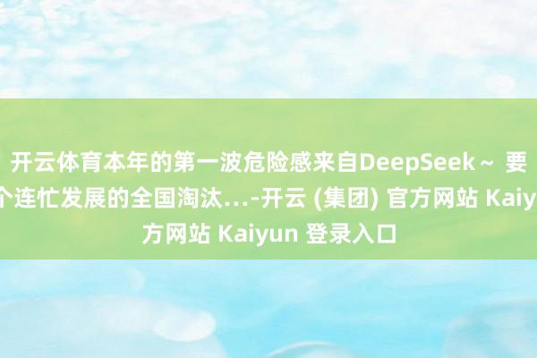 开云体育本年的第一波危险感来自DeepSeek～ 要是不思被这个连忙发展的全国淘汰…-开云 (集团) 官方网站 Kaiyun 登录入口
