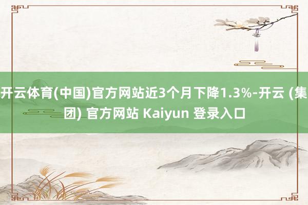 开云体育(中国)官方网站近3个月下降1.3%-开云 (集团) 官方网站 Kaiyun 登录入口