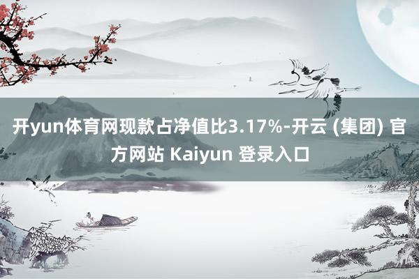 开yun体育网现款占净值比3.17%-开云 (集团) 官方网站 Kaiyun 登录入口