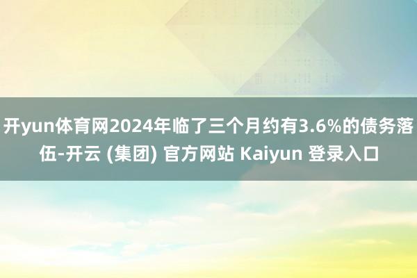 开yun体育网2024年临了三个月约有3.6%的债务落伍-开云 (集团) 官方网站 Kaiyun 登录入口