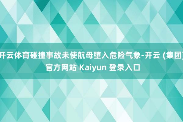 开云体育碰撞事故未使航母堕入危险气象-开云 (集团) 官方网站 Kaiyun 登录入口