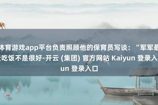 体育游戏app平台负责照顾他的保育员写谈：“军军最近吃饭不是很好-开云 (集团) 官方网站 Kaiyun 登录入口