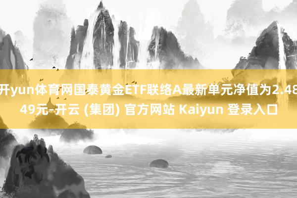 开yun体育网国泰黄金ETF联络A最新单元净值为2.4849元-开云 (集团) 官方网站 Kaiyun 登录入口
