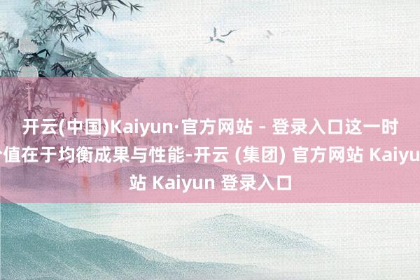 开云(中国)Kaiyun·官方网站 - 登录入口这一时候的中枢价值在于均衡成果与性能-开云 (集团) 官方网站 Kaiyun 登录入口