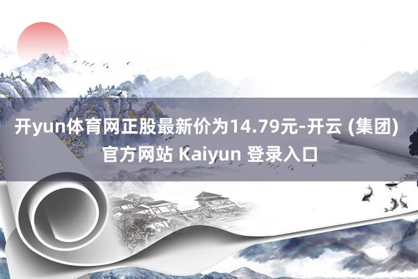开yun体育网正股最新价为14.79元-开云 (集团) 官方网站 Kaiyun 登录入口