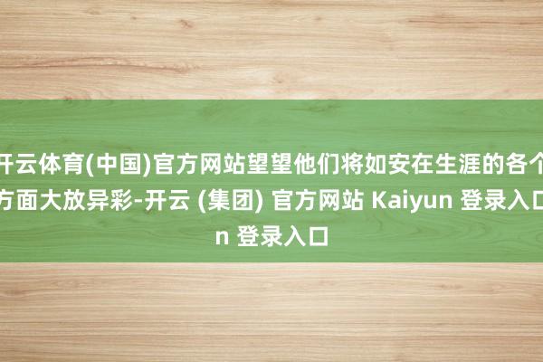 开云体育(中国)官方网站望望他们将如安在生涯的各个方面大放异彩-开云 (集团) 官方网站 Kaiyun 登录入口