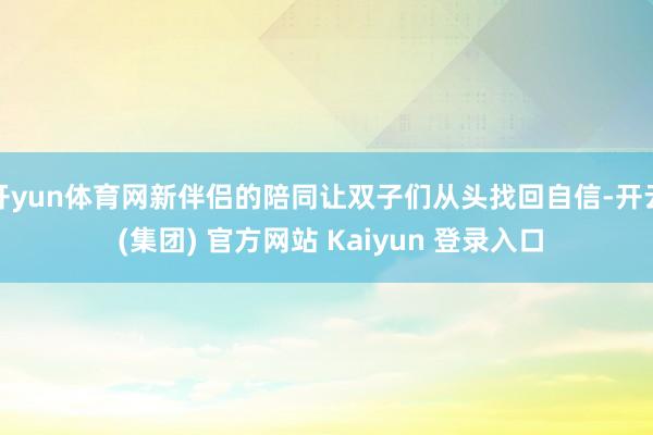 开yun体育网新伴侣的陪同让双子们从头找回自信-开云 (集团) 官方网站 Kaiyun 登录入口