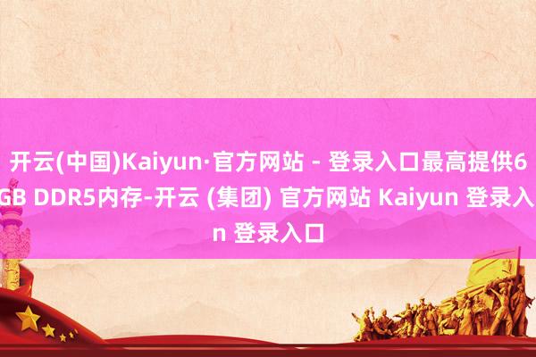 开云(中国)Kaiyun·官方网站 - 登录入口最高提供64GB DDR5内存-开云 (集团) 官方网站 Kaiyun 登录入口