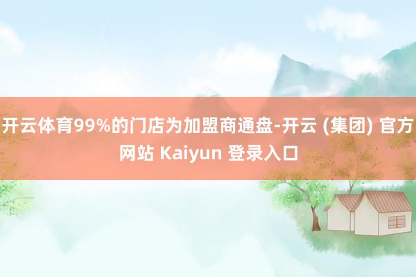 开云体育99%的门店为加盟商通盘-开云 (集团) 官方网站 Kaiyun 登录入口