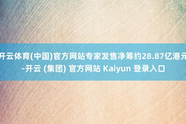 开云体育(中国)官方网站专家发售净筹约28.87亿港元-开云 (集团) 官方网站 Kaiyun 登录入口