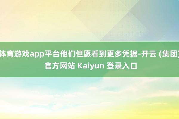 体育游戏app平台他们但愿看到更多凭据-开云 (集团) 官方网站 Kaiyun 登录入口