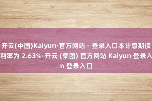 开云(中国)Kaiyun·官方网站 - 登录入口本计息期债项利率为 2.63%-开云 (集团) 官方网站 Kaiyun 登录入口