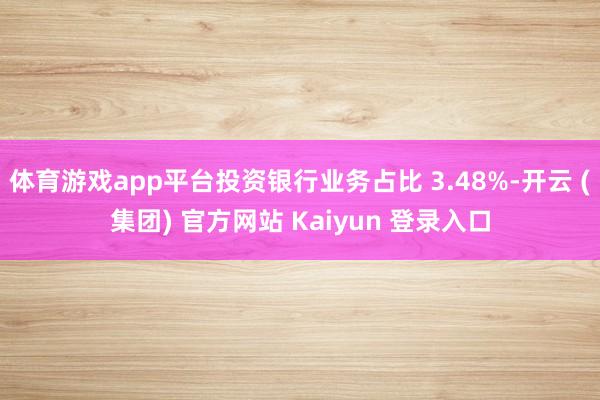 体育游戏app平台投资银行业务占比 3.48%-开云 (集团) 官方网站 Kaiyun 登录入口