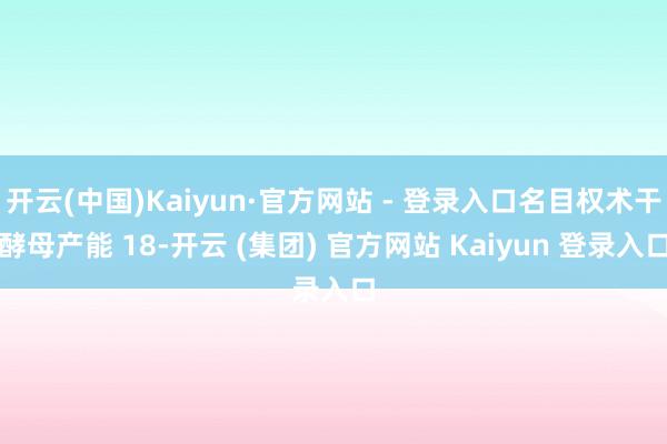 开云(中国)Kaiyun·官方网站 - 登录入口名目权术干酵母产能 18-开云 (集团) 官方网站 Kaiyun 登录入口