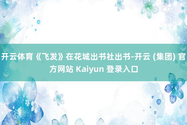 开云体育《飞发》在花城出书社出书-开云 (集团) 官方网站 Kaiyun 登录入口