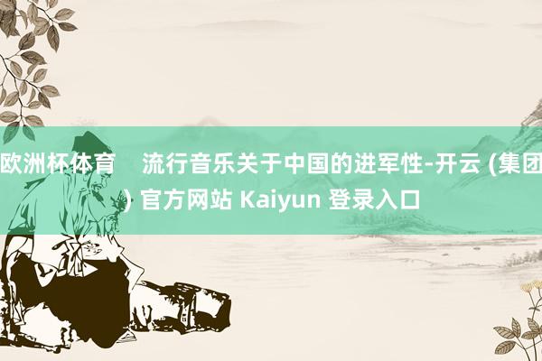 欧洲杯体育    流行音乐关于中国的进军性-开云 (集团) 官方网站 Kaiyun 登录入口