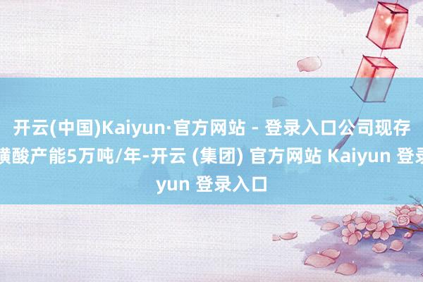 开云(中国)Kaiyun·官方网站 - 登录入口公司现存氨基磺酸产能5万吨/年-开云 (集团) 官方网站 Kaiyun 登录入口