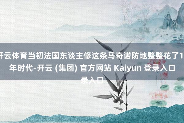 开云体育当初法国东谈主修这条马奇诺防地整整花了12年时代-开云 (集团) 官方网站 Kaiyun 登录入口