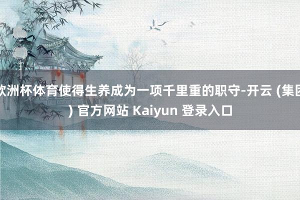 欧洲杯体育使得生养成为一项千里重的职守-开云 (集团) 官方网站 Kaiyun 登录入口