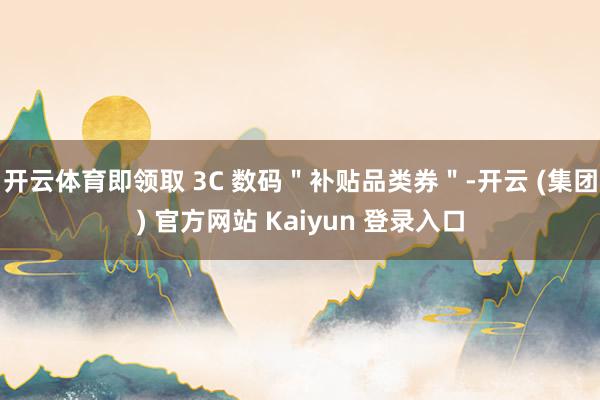 开云体育即领取 3C 数码＂补贴品类券＂-开云 (集团) 官方网站 Kaiyun 登录入口