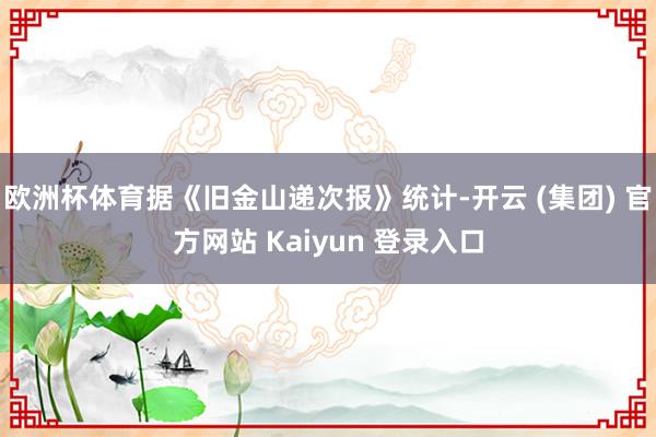 欧洲杯体育据《旧金山递次报》统计-开云 (集团) 官方网站 Kaiyun 登录入口