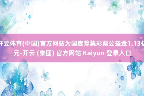 开云体育(中国)官方网站为国度筹集彩票公益金1.13亿元-开云 (集团) 官方网站 Kaiyun 登录入口