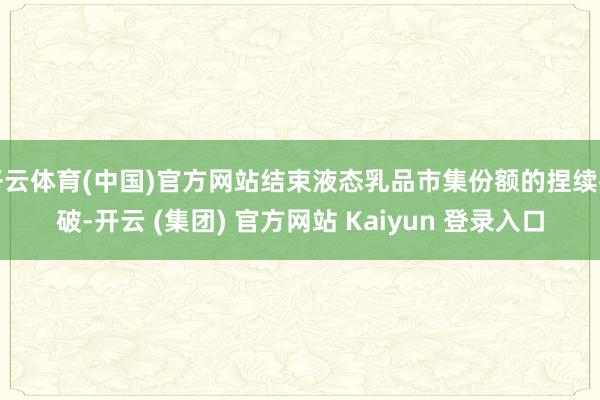 开云体育(中国)官方网站结束液态乳品市集份额的捏续打破-开云 (集团) 官方网站 Kaiyun 登录入口