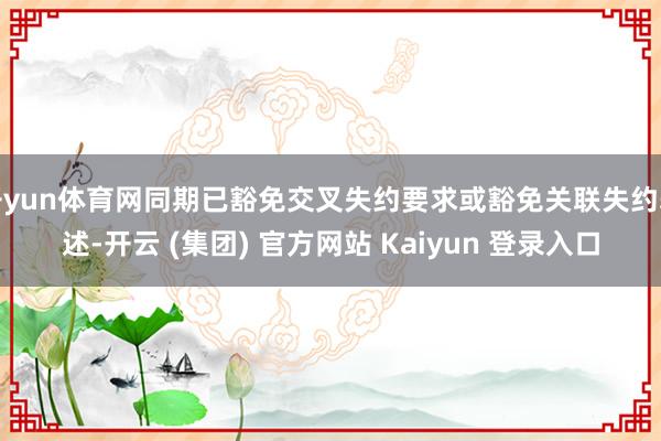 开yun体育网同期已豁免交叉失约要求或豁免关联失约表述-开云 (集团) 官方网站 Kaiyun 登录入口