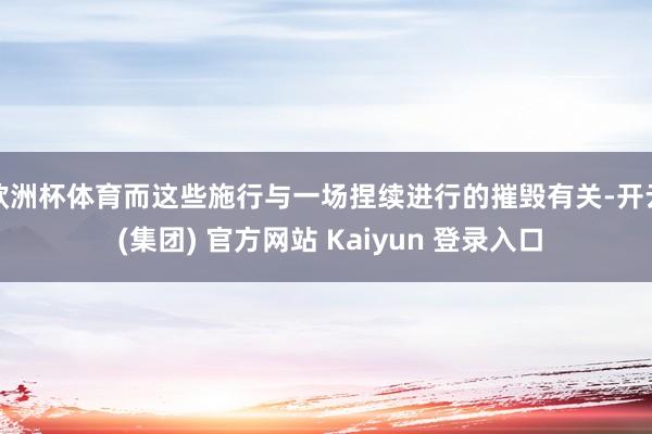 欧洲杯体育而这些施行与一场捏续进行的摧毁有关-开云 (集团) 官方网站 Kaiyun 登录入口