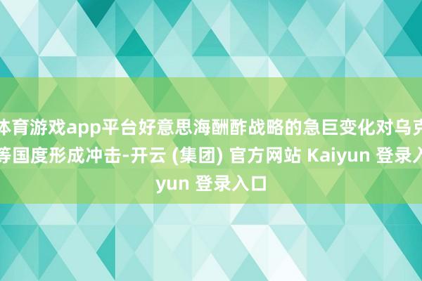 体育游戏app平台好意思海酬酢战略的急巨变化对乌克兰等国度形成冲击-开云 (集团) 官方网站 Kaiyun 登录入口