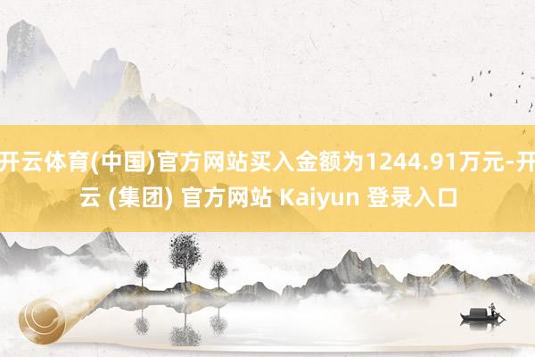 开云体育(中国)官方网站买入金额为1244.91万元-开云 (集团) 官方网站 Kaiyun 登录入口