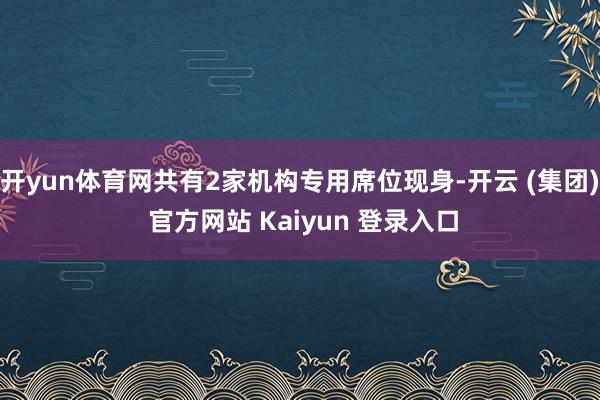 开yun体育网共有2家机构专用席位现身-开云 (集团) 官方网站 Kaiyun 登录入口