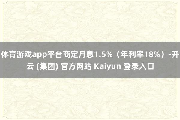 体育游戏app平台商定月息1.5%（年利率18%）-开云 (集团) 官方网站 Kaiyun 登录入口