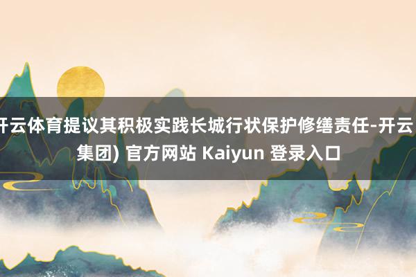 开云体育提议其积极实践长城行状保护修缮责任-开云 (集团) 官方网站 Kaiyun 登录入口