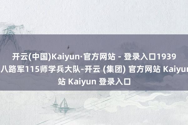 开云(中国)Kaiyun·官方网站 - 登录入口1939年8月进入八路军115师学兵大队-开云 (集团) 官方网站 Kaiyun 登录入口