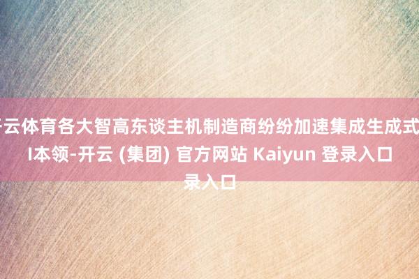 开云体育各大智高东谈主机制造商纷纷加速集成生成式AI本领-开云 (集团) 官方网站 Kaiyun 登录入口