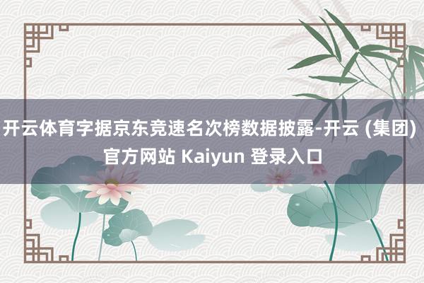 开云体育字据京东竞速名次榜数据披露-开云 (集团) 官方网站 Kaiyun 登录入口
