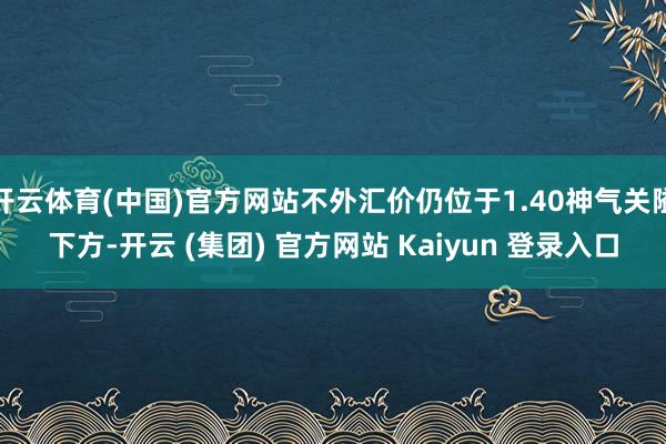 开云体育(中国)官方网站不外汇价仍位于1.40神气关隘下方-开云 (集团) 官方网站 Kaiyun 登录入口