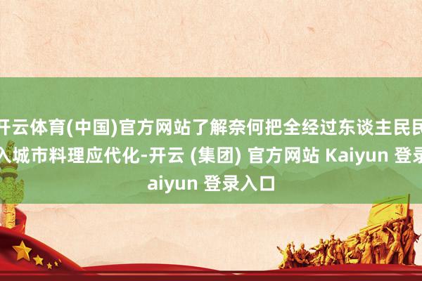 开云体育(中国)官方网站了解奈何把全经过东谈主民民主融入城市料理应代化-开云 (集团) 官方网站 Kaiyun 登录入口