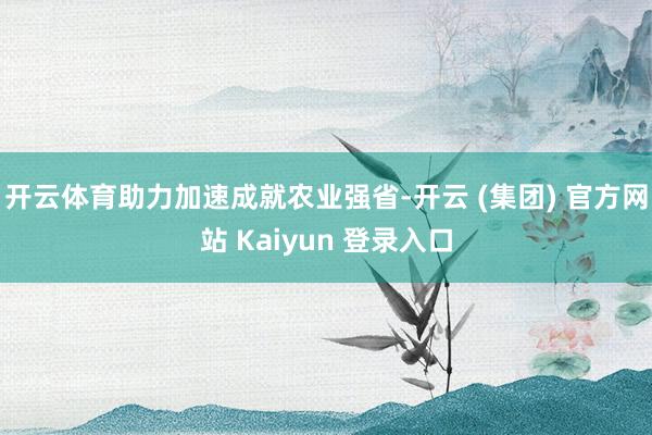 开云体育助力加速成就农业强省-开云 (集团) 官方网站 Kaiyun 登录入口