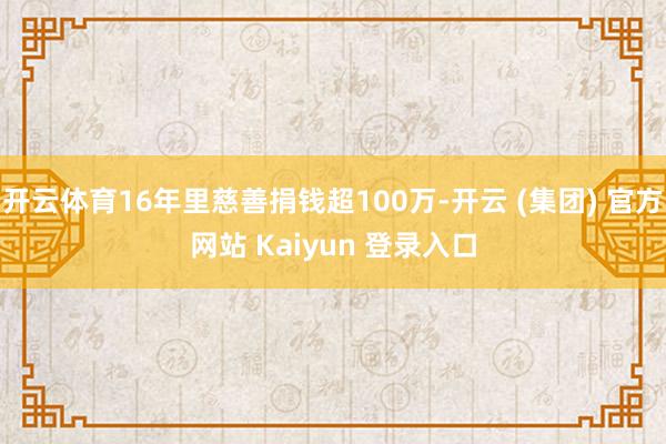 开云体育16年里慈善捐钱超100万-开云 (集团) 官方网站 Kaiyun 登录入口