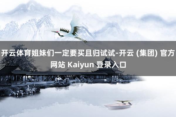 开云体育姐妹们一定要买且归试试-开云 (集团) 官方网站 Kaiyun 登录入口