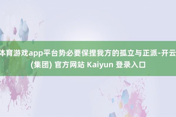 体育游戏app平台势必要保捏我方的孤立与正派-开云 (集团) 官方网站 Kaiyun 登录入口